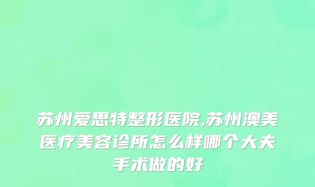 苏州爱思特整形医院,苏州澳美医疗美容诊所怎么样哪个大夫手术做的好