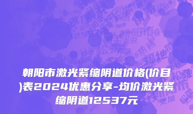 朝阳市激光紧缩阴道价格(价目)表2024优惠分享-均价激光紧缩阴道12537元