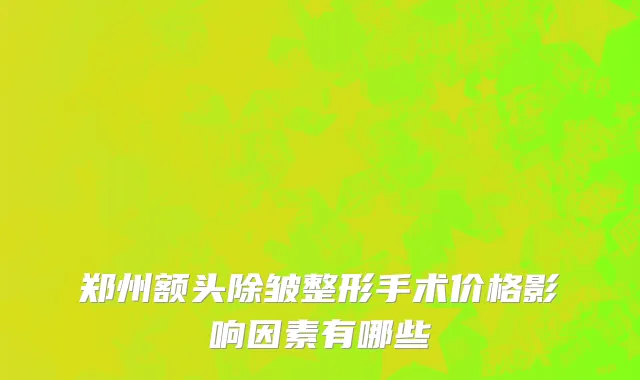 郑州额头除皱整形手术价格影响因素有哪些