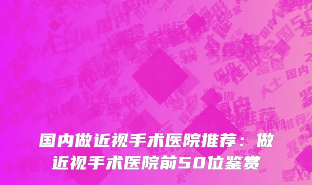 国内做近视手术医院推荐：做近视手术医院前50位鉴赏