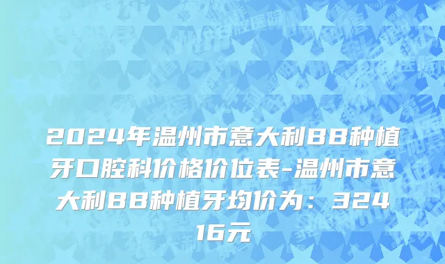 2024年温州市意大利BB种植牙口腔科价格价位表-温州市意大利BB种植牙均价为：32416元
