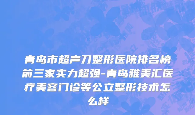 青岛市超声刀整形医院排名榜前三家实力超强-青岛雅美汇医疗美容门诊等公立整形技术怎么样