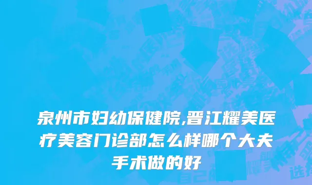 泉州市妇幼保健院,晋江耀美医疗美容门诊部怎么样哪个大夫手术做的好