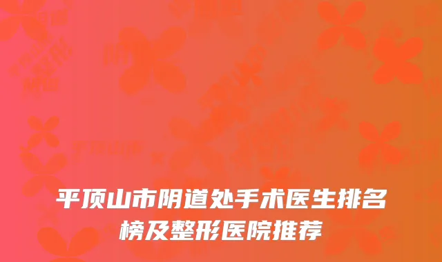平顶山市阴道处手术医生排名榜及整形医院推荐