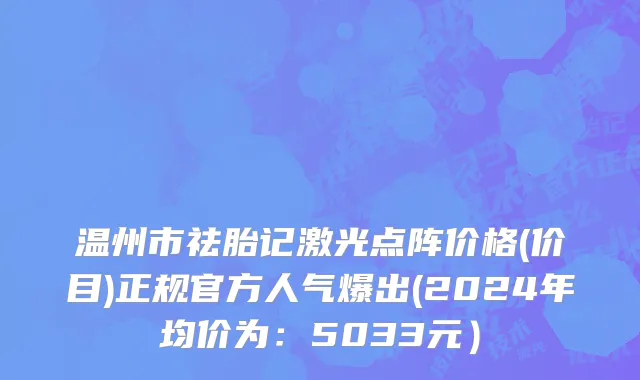 温州市祛胎记激光点阵价格(价目)正规官方人气爆出(2024年均价为：5033元）