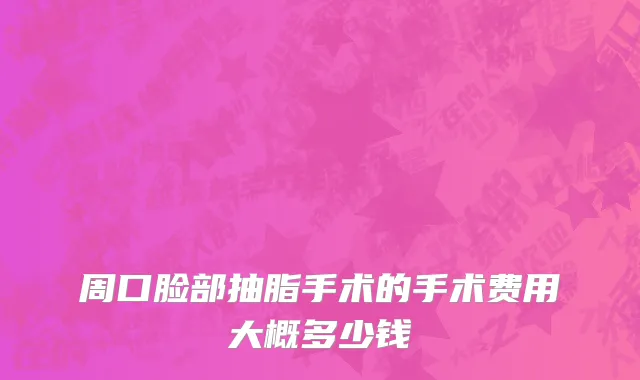 周口脸部抽脂手术的手术费用大概多少钱