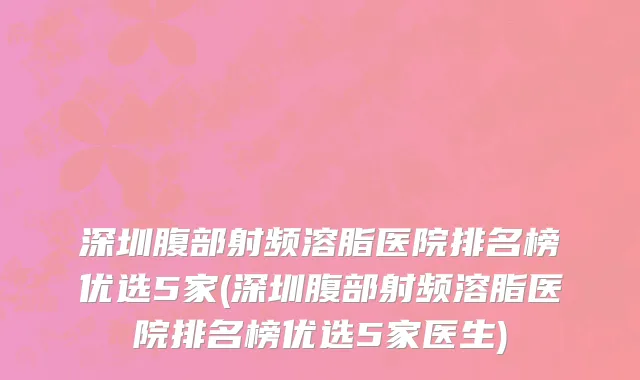 深圳腹部射频溶脂医院排名榜优选5家(深圳腹部射频溶脂医院排名榜优选5家医生)