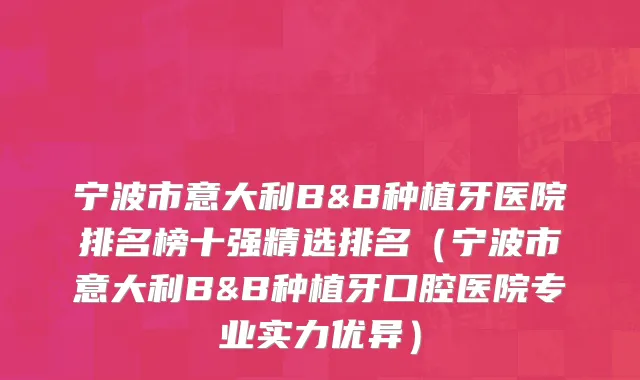 宁波市意大利B&B种植牙医院排名榜十强精选排名（宁波市意大利B&B种植牙口腔医院专业实力优异）