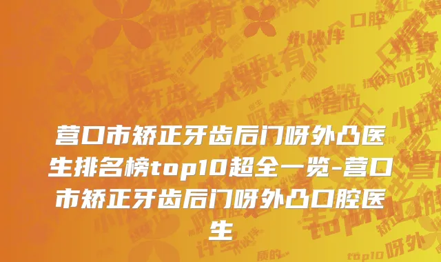 营口市矫正牙齿后门呀外凸医生排名榜top10超全一览-营口市矫正牙齿后门呀外凸口腔医生