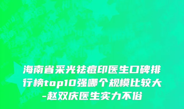 海南省采光祛痘印医生口碑排行榜top10强哪个规模比较大-赵双庆医生实力不俗