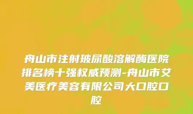 舟山市注射玻尿酸溶解酶医院排名榜十强权威预测-舟山市艾美医疗美容有限公司大口腔口腔