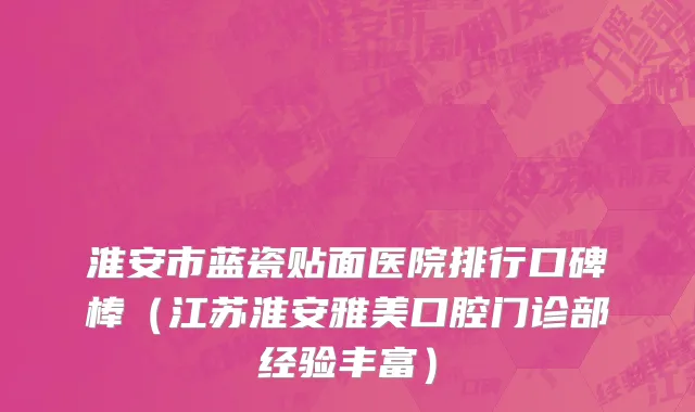 淮安市蓝瓷贴面医院排行口碑棒（江苏淮安雅美口腔门诊部经验丰富）