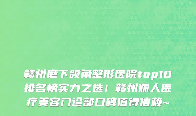 赣州磨下颌角整形医院top10排名榜实力之选!赣州俪人医疗美容门诊部口碑值得信赖~