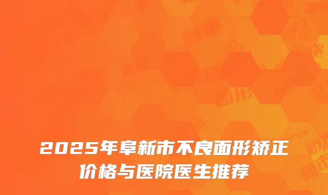 2025年阜新市不良面形矫正价格与医院医生推荐