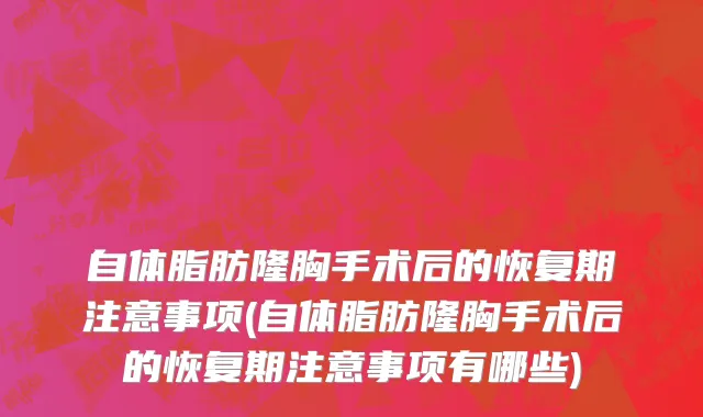 自体脂肪隆胸手术后的恢复期注意事项(自体脂肪隆胸手术后的恢复期注意事项有哪些)