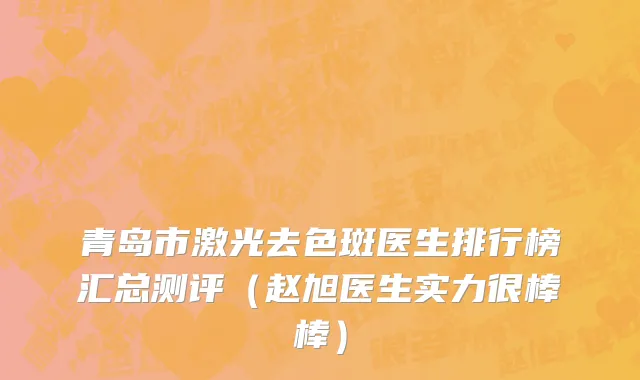 青岛市激光去色斑医生排行榜汇总测评（赵旭医生实力很棒棒）