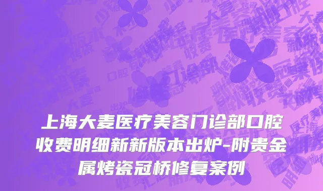 上海大麦医疗美容门诊部口腔收费明细新新版本出炉-附贵金属烤瓷冠桥修复案例