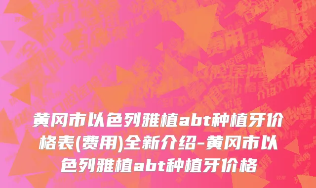 黄冈市以色列雅植abt种植牙价格表(费用)全新介绍-黄冈市以色列雅植abt种植牙价格