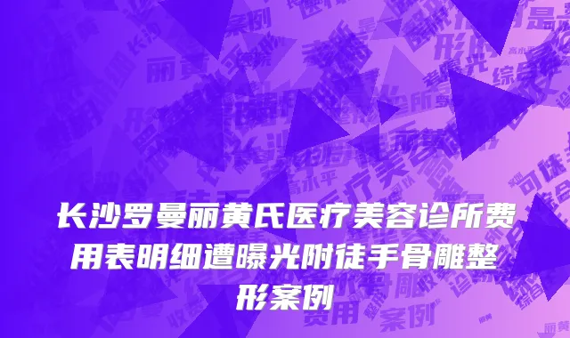 长沙罗曼丽黄氏医疗美容诊所费用表明细遭曝光附徒手骨雕整形案例