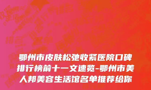 鄂州市皮肤松弛收紧医院口碑排行榜前十一文速览-鄂州市美人邦美容生活馆名单推荐给你