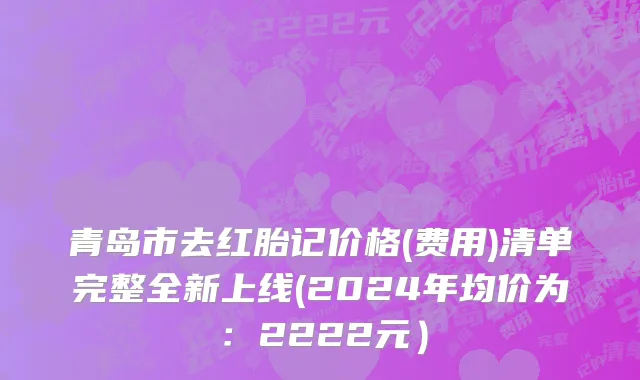 青岛市去红胎记价格(费用)清单完整全新上线(2024年均价为：2222元）