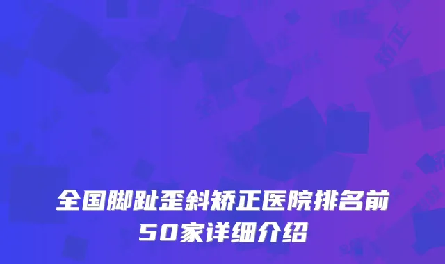 全国脚趾歪斜矫正医院排名前50家详细介绍