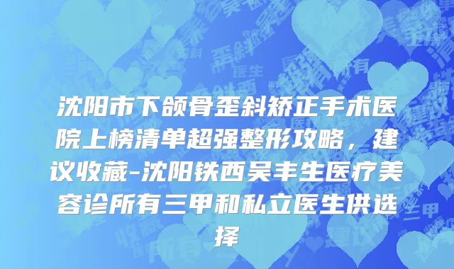 沈阳市下颌骨歪斜矫正手术医院上榜清单超强整形攻略，建议收藏-沈阳铁西吴丰生医疗美容诊所有三甲和私立医生供选择