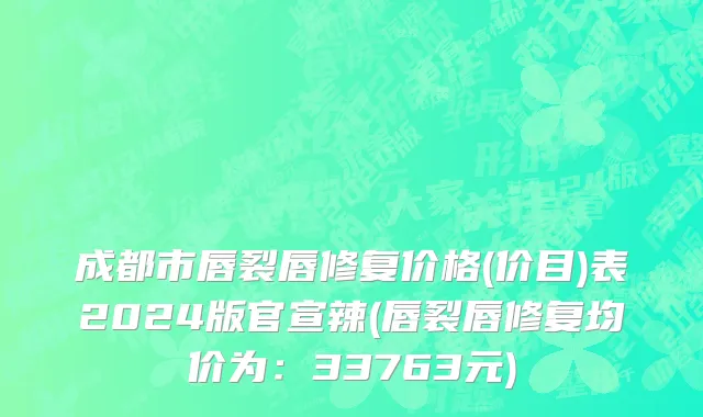 成都市唇裂唇修复价格(价目)表2024版官宣辣(唇裂唇修复均价为：33763元)