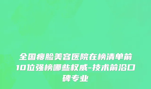全国瘦脸美容医院在榜清单前10位强榜哪些权威-技术前沿口碑专业
