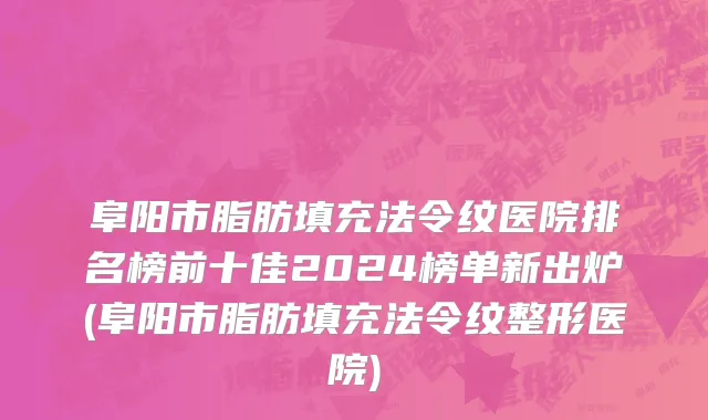 阜阳市脂肪填充法令纹医院排名榜前十佳2024榜单新出炉(阜阳市脂肪填充法令纹整形医院)