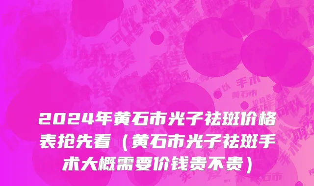 2024年黄石市光子祛斑价格表抢先看（黄石市光子祛斑手术大概需要价钱贵不贵）
