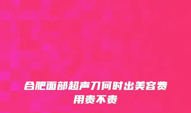 合肥面部超声刀何时出美容费用贵不贵
