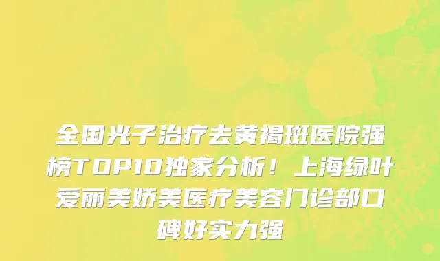 全国光子治疗去黄褐斑医院强榜TOP10独家分析!上海绿叶爱丽美娇美医疗美容门诊部口碑好实力强