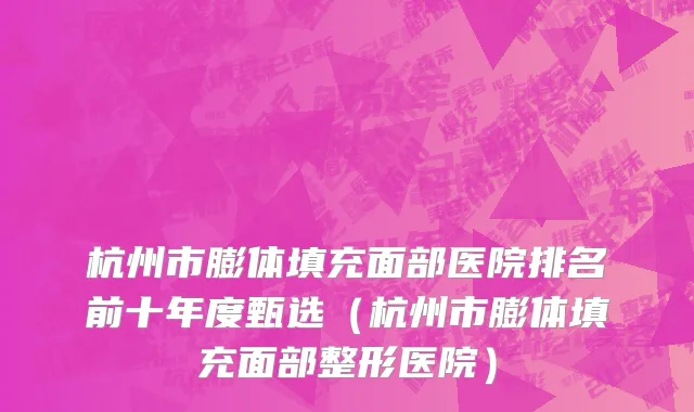 杭州市膨体填充面部医院排名前十年度甄选（杭州市膨体填充面部整形医院）