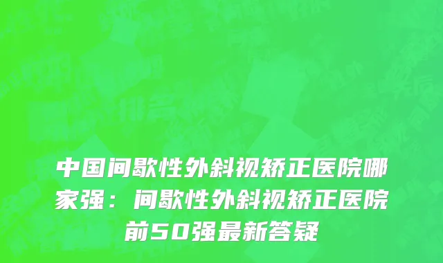 中国间歇性外斜视矫正医院哪家强：间歇性外斜视矫正医院前50强最新答疑