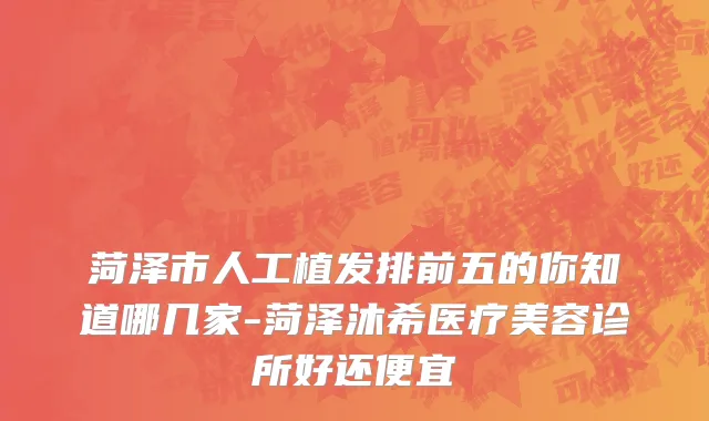 菏泽市人工植发排前五的你知道哪几家-菏泽沐希医疗美容诊所好还便宜