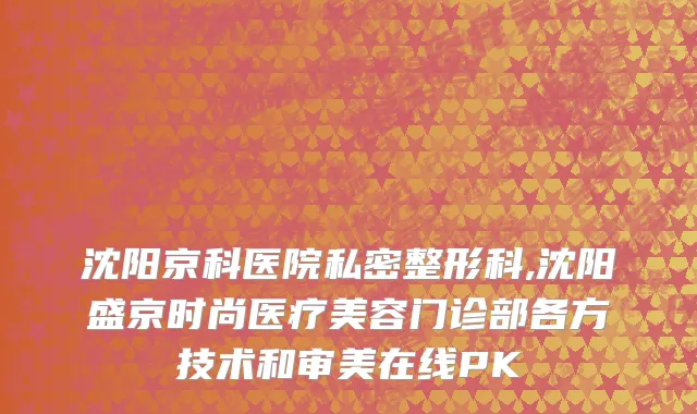 沈阳京科医院私密整形科,沈阳盛京时尚医疗美容门诊部各方技术和审美在线PK