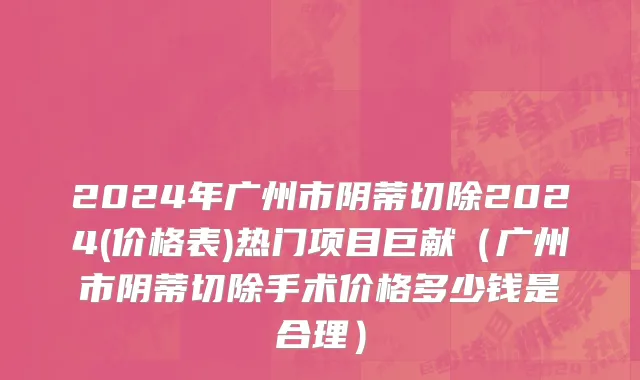 2024年广州市阴蒂切除2024(价格表)热门项目巨献（广州市阴蒂切除手术价格多少钱是合理）
