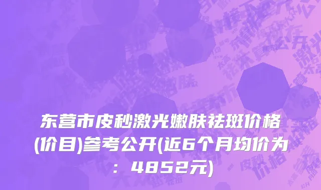 东营市皮秒激光嫩肤祛斑价格(价目)参考公开(近6个月均价为：4852元)