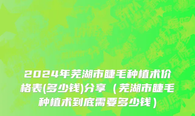 2024年芜湖市睫毛种植术价格表(多少钱)分享（芜湖市睫毛种植术到底需要多少钱）