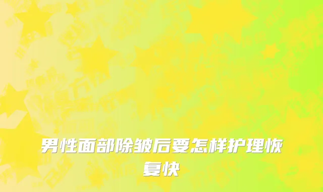 男性面部除皱后要怎样护理恢复快