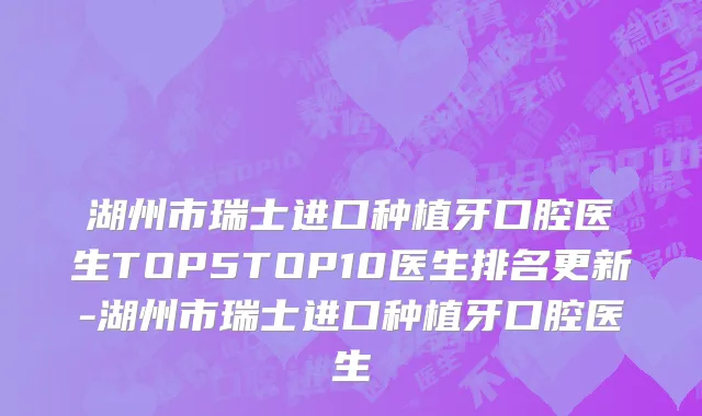 湖州市瑞士进口种植牙口腔医生TOP5TOP10医生排名更新-湖州市瑞士进口种植牙口腔医生