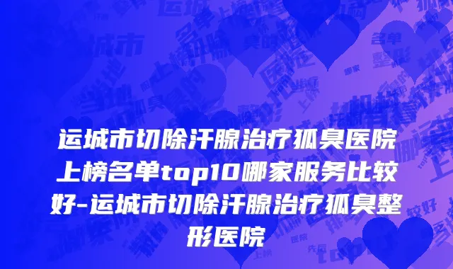 运城市切除汗腺治疗狐臭医院上榜名单top10哪家服务比较好-运城市切除汗腺治疗狐臭整形医院