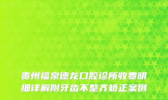 贵州福泉德龙口腔诊所收费明细详解附牙齿不整齐矫正案例