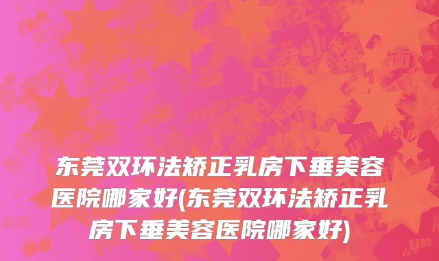 东莞双环法矫正乳房下垂美容医院哪家好(东莞双环法矫正乳房下垂美容医院哪家好)