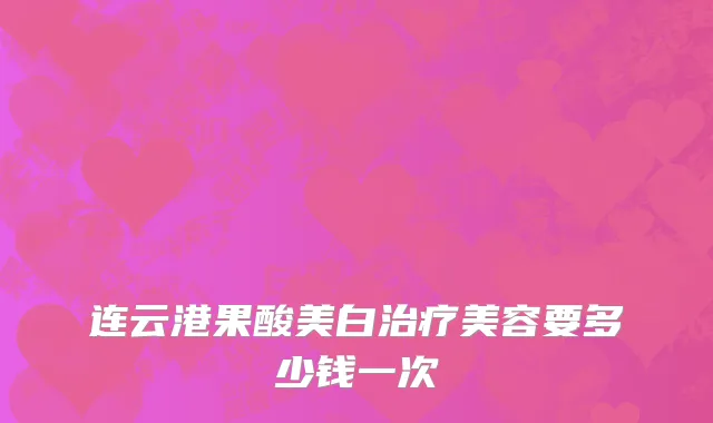 连云港果酸美白治疗美容要多少钱一次