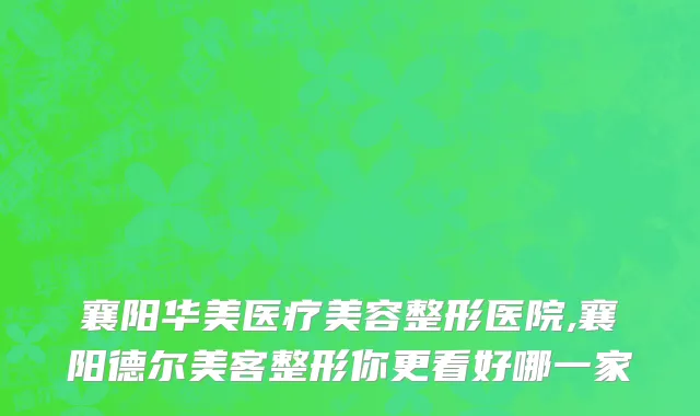 襄阳华美医疗美容整形医院,襄阳德尔美客整形你更看好哪一家