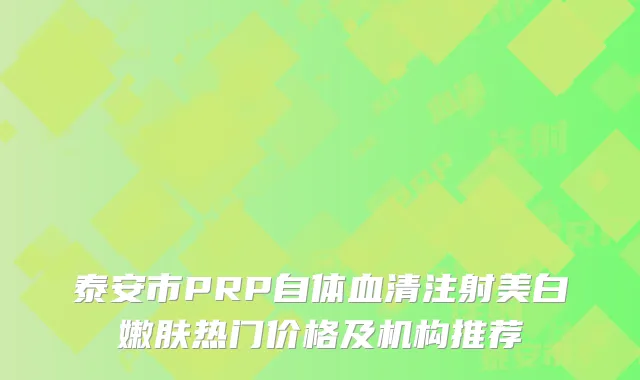 泰安市PRP自体血清注射美白嫩肤热门价格及机构推荐