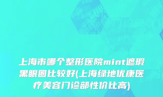 上海市哪个整形医院mint遮瑕黑眼圈比较好(上海绿地优康医疗美容门诊部性价比高)