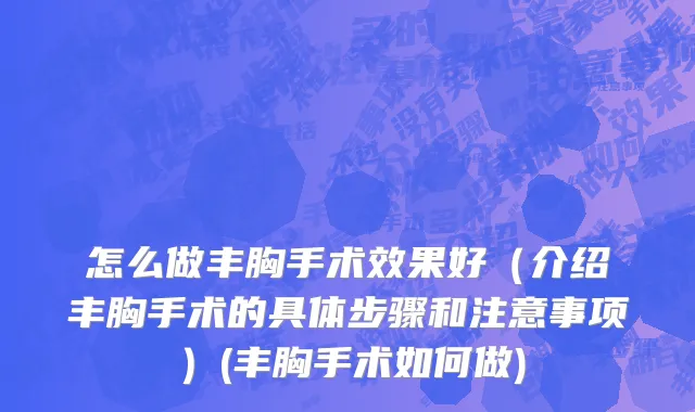 怎么做丰胸手术效果好（介绍丰胸手术的具体步骤和注意事项）(丰胸手术如何做)